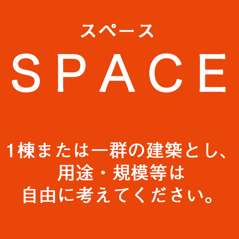 SPACE（スペース）1棟、または一群の建築とし、用途・規模等は自由に考えてください。